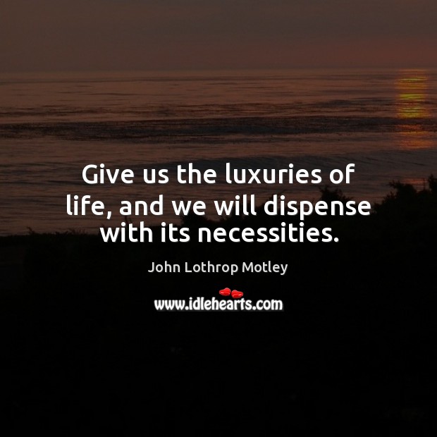 Give us the luxuries of life, and we will dispense with its necessities. Image