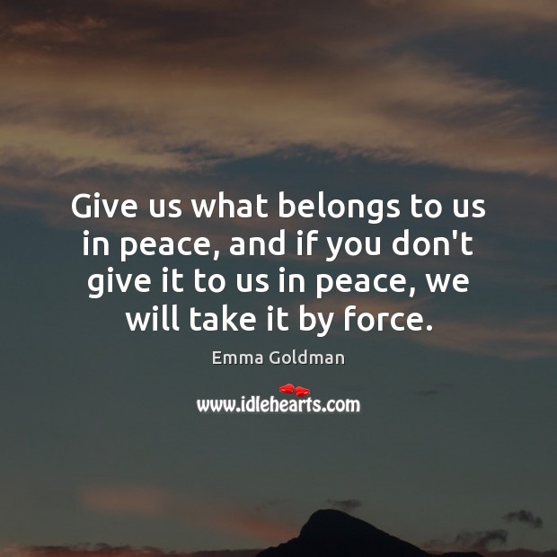 Give us what belongs to us in peace, and if you don’t Emma Goldman Picture Quote