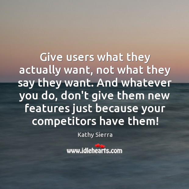 Give users what they actually want, not what they say they want. Kathy Sierra Picture Quote