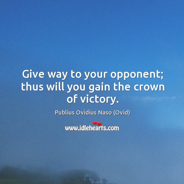 Give way to your opponent; thus will you gain the crown of victory. Publius Ovidius Naso (Ovid) Picture Quote