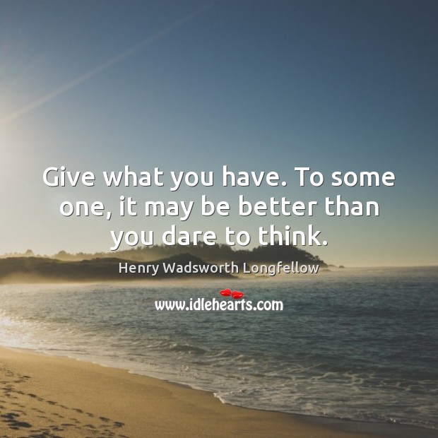 Give what you have. To some one, it may be better than you dare to think. Henry Wadsworth Longfellow Picture Quote
