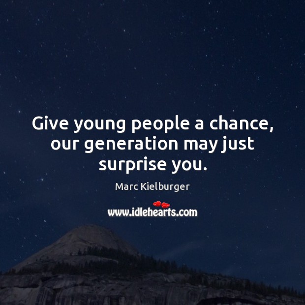 Give young people a chance, our generation may just surprise you. 