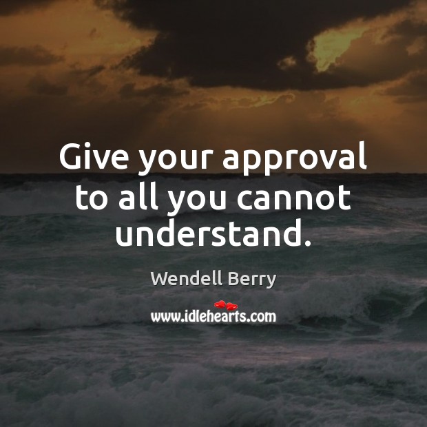 Give your approval to all you cannot understand. Wendell Berry Picture Quote
