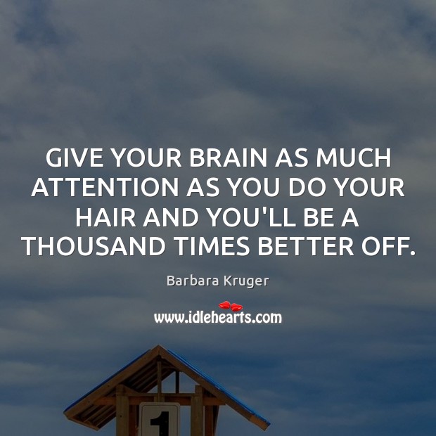GIVE YOUR BRAIN AS MUCH ATTENTION AS YOU DO YOUR HAIR AND Barbara Kruger Picture Quote