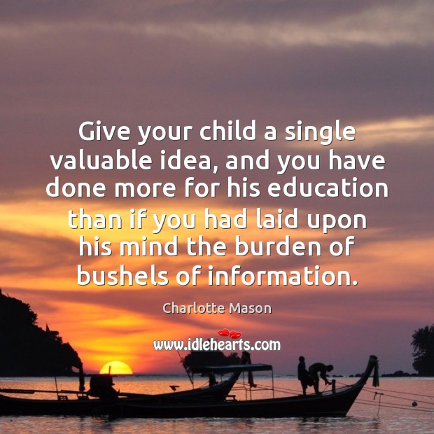Give your child a single valuable idea, and you have done more Charlotte Mason Picture Quote