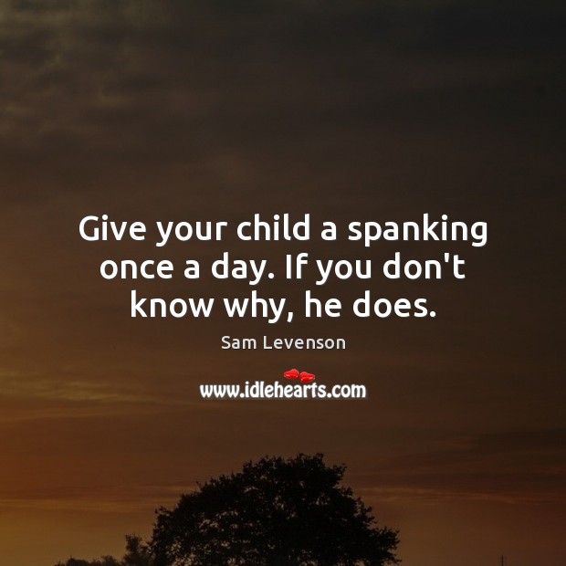 Give your child a spanking once a day. If you don’t know why, he does. Sam Levenson Picture Quote