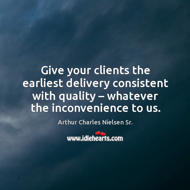 Give your clients the earliest delivery consistent with quality – whatever the inconvenience to us. Arthur Charles Nielsen Sr. Picture Quote