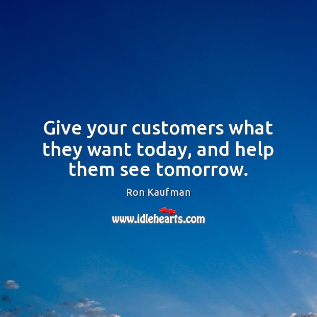 Give your customers what they want today, and help them see tomorrow. Ron Kaufman Picture Quote