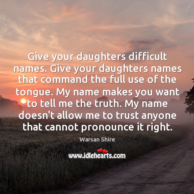 Give your daughters difficult names. Give your daughters names that command the Warsan Shire Picture Quote