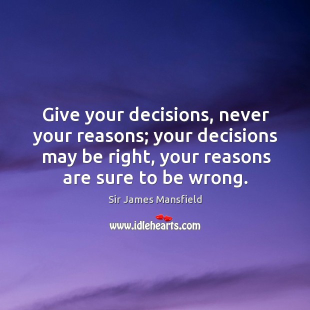 Give your decisions, never your reasons; your decisions may be right, your reasons are sure to be wrong. Sir James Mansfield Picture Quote