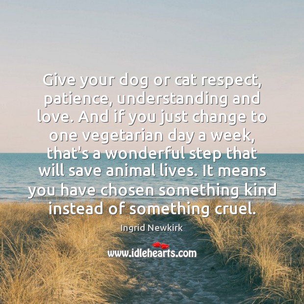 Give your dog or cat respect, patience, understanding and love. And if Ingrid Newkirk Picture Quote