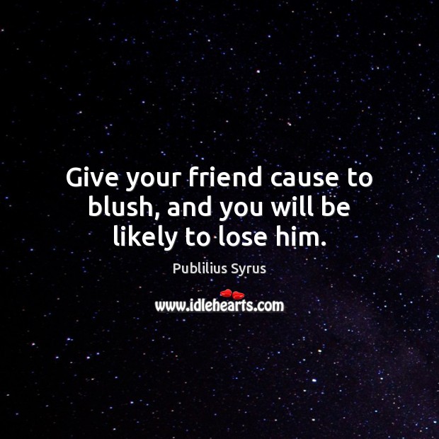 Give your friend cause to blush, and you will be likely to lose him. Image