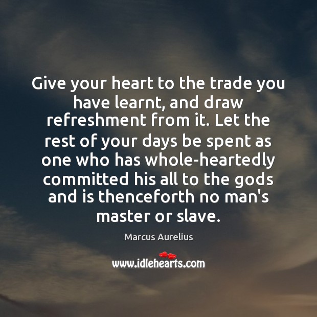 Give your heart to the trade you have learnt, and draw refreshment 