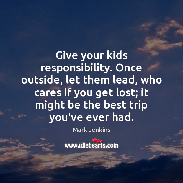 Give your kids responsibility. Once outside, let them lead, who cares if Mark Jenkins Picture Quote