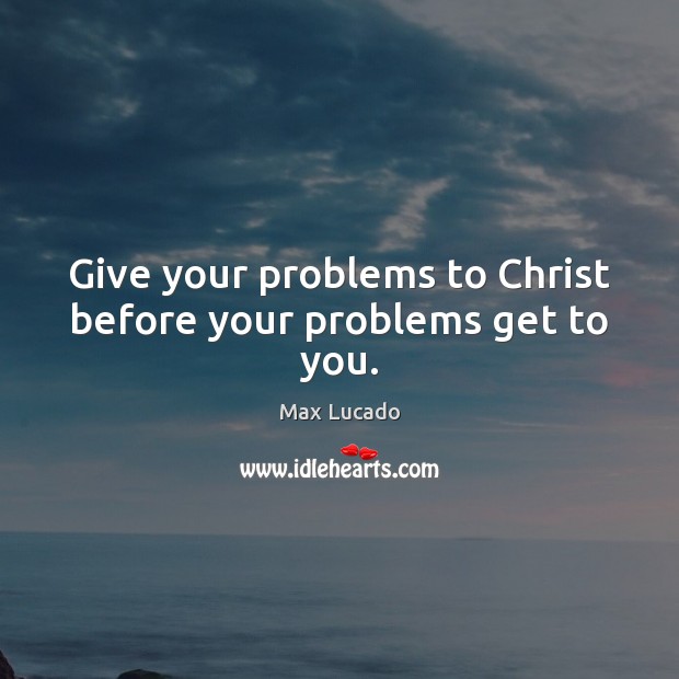 Give your problems to Christ before your problems get to you. Max Lucado Picture Quote
