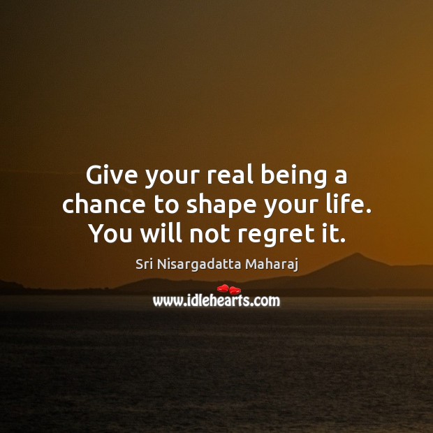 Give your real being a chance to shape your life. You will not regret it. Sri Nisargadatta Maharaj Picture Quote