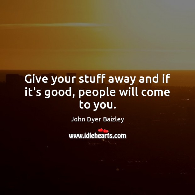 Give your stuff away and if it’s good, people will come to you. John Dyer Baizley Picture Quote