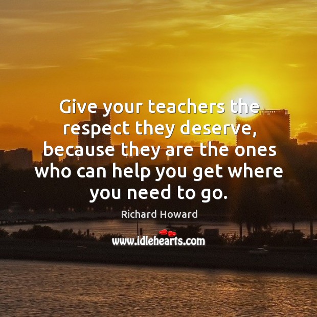 Give your teachers the respect they deserve, because they are the ones who can help you get where you need to go. Richard Howard Picture Quote