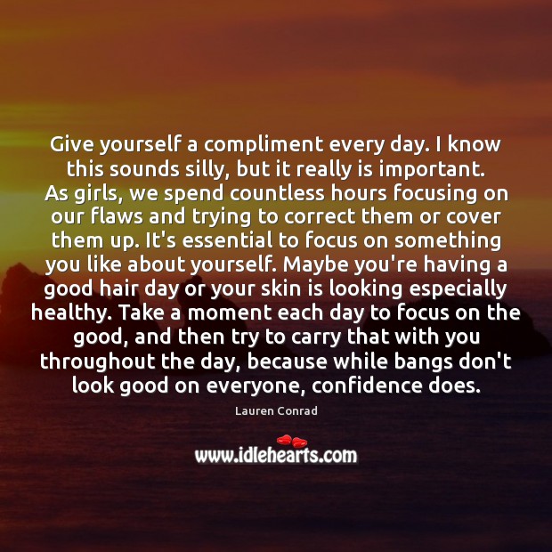 Give yourself a compliment every day. I know this sounds silly, but Lauren Conrad Picture Quote