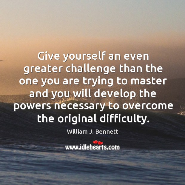 Give yourself an even greater challenge than the one you are trying to master William J. Bennett Picture Quote