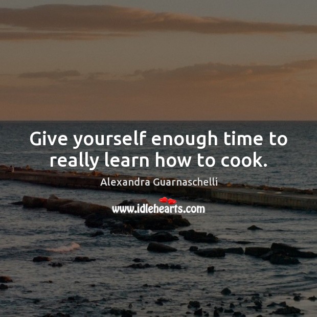 Give yourself enough time to really learn how to cook. Alexandra Guarnaschelli Picture Quote