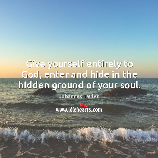 Give yourself entirely to God, enter and hide in the hidden ground of your soul. Johannes Tauler Picture Quote