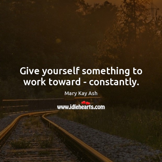 Give yourself something to work toward – constantly. Mary Kay Ash Picture Quote