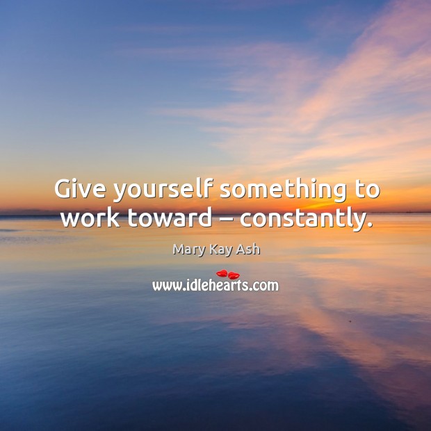 Give yourself something to work toward – constantly. Mary Kay Ash Picture Quote