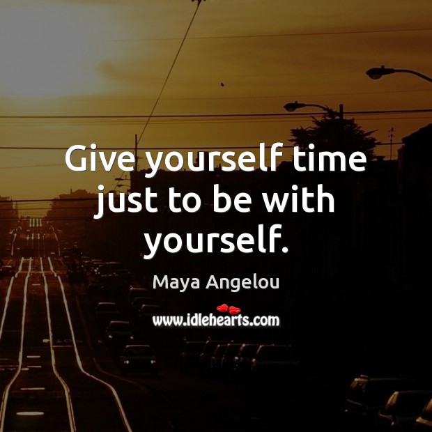 Give yourself time just to be with yourself. Maya Angelou Picture Quote