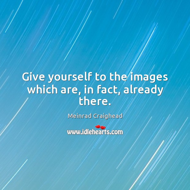 Give yourself to the images which are, in fact, already there. Image