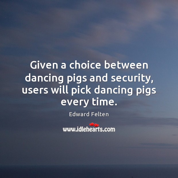 Given a choice between dancing pigs and security, users will pick dancing pigs every time. Edward Felten Picture Quote