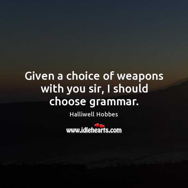 Given a choice of weapons with you sir, I should choose grammar. Image