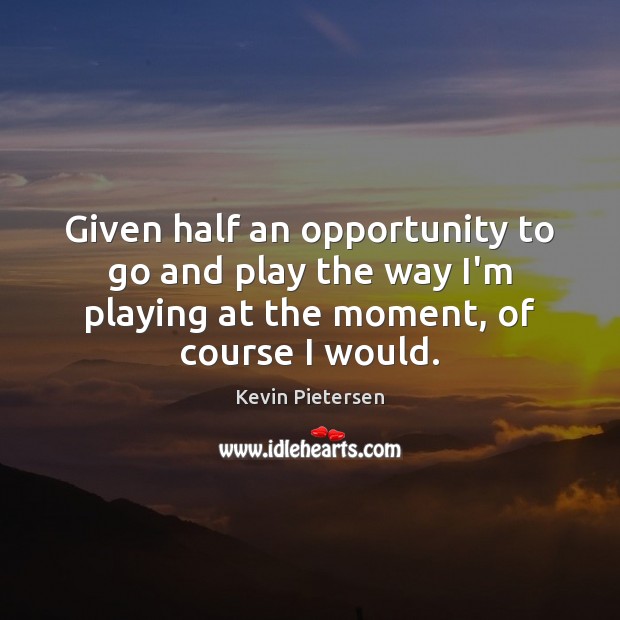 Given half an opportunity to go and play the way I’m playing Kevin Pietersen Picture Quote