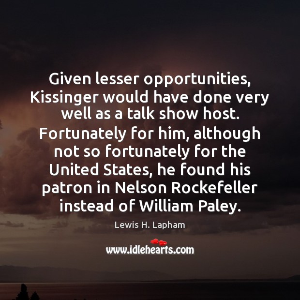 Given lesser opportunities, Kissinger would have done very well as a talk Lewis H. Lapham Picture Quote