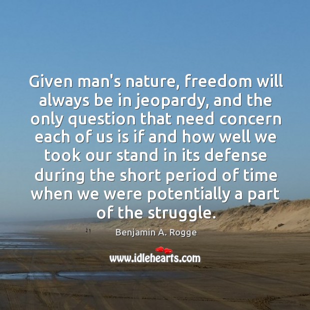Given man’s nature, freedom will always be in jeopardy, and the only Benjamin A. Rogge Picture Quote