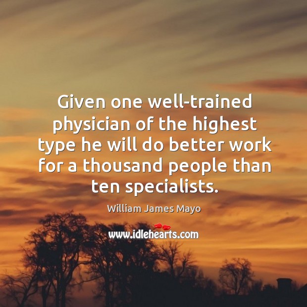 Given one well-trained physician of the highest type he will do better work for a thousand people than ten specialists. William James Mayo Picture Quote