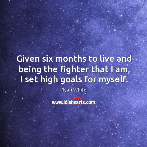 Given six months to live and being the fighter that I am, I set high goals for myself. Ryan White Picture Quote