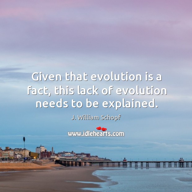 Given that evolution is a fact, this lack of evolution needs to be explained. J. William Schopf Picture Quote