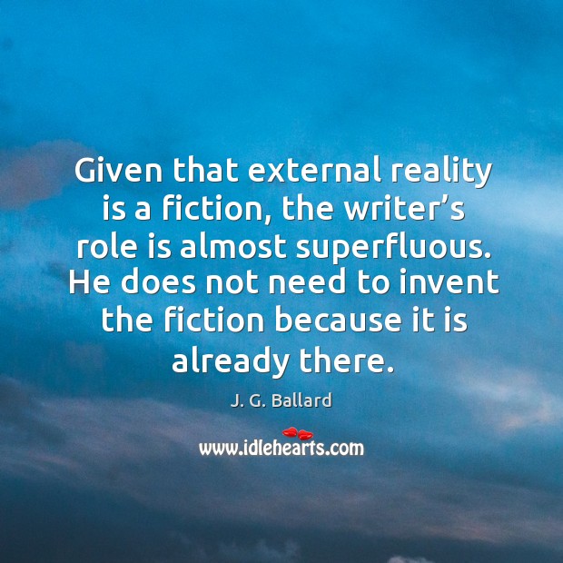 Given that external reality is a fiction, the writer’s role is almost superfluous. J. G. Ballard Picture Quote