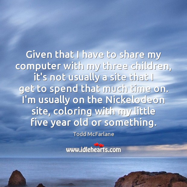 Given that I have to share my computer with my three children, Todd McFarlane Picture Quote