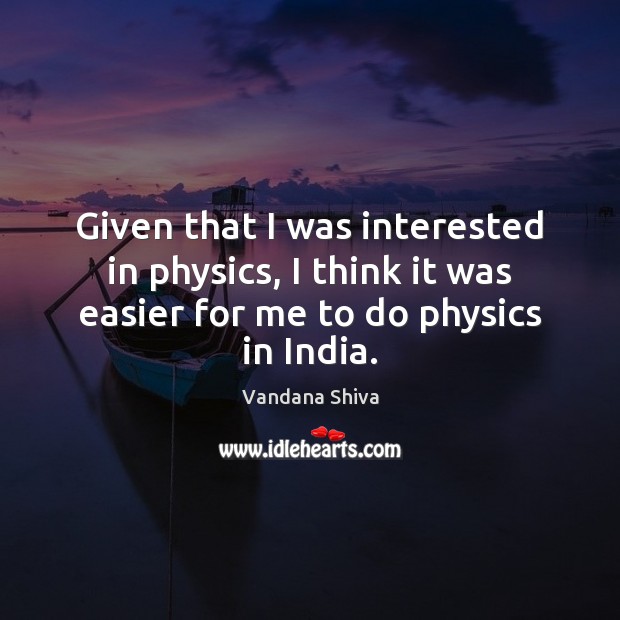 Given that I was interested in physics, I think it was easier Vandana Shiva Picture Quote