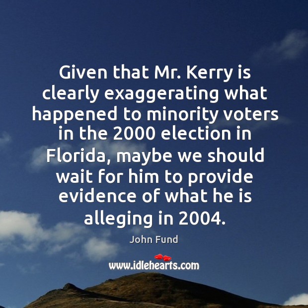 Given that mr. Kerry is clearly exaggerating what happened to minority voters in the 2000 election in florida John Fund Picture Quote