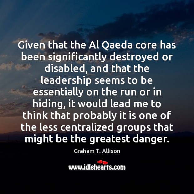 Given that the Al Qaeda core has been significantly destroyed or disabled, Graham T. Allison Picture Quote