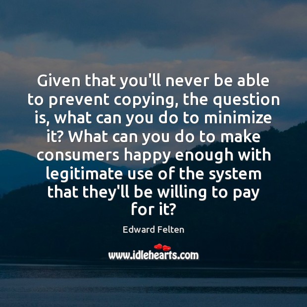 Given that you’ll never be able to prevent copying, the question is, Edward Felten Picture Quote