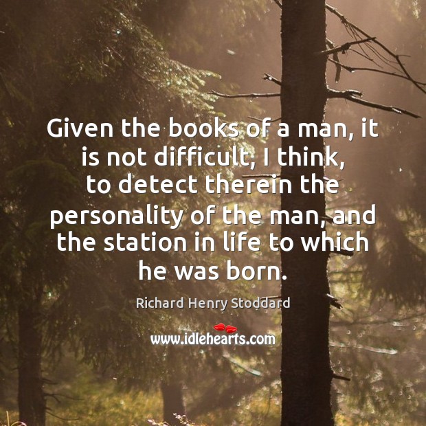 Given the books of a man, it is not difficult, I think, Richard Henry Stoddard Picture Quote