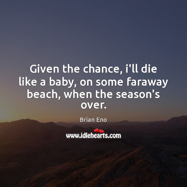 Given the chance, i’ll die like a baby, on some faraway beach, when the season’s over. Brian Eno Picture Quote