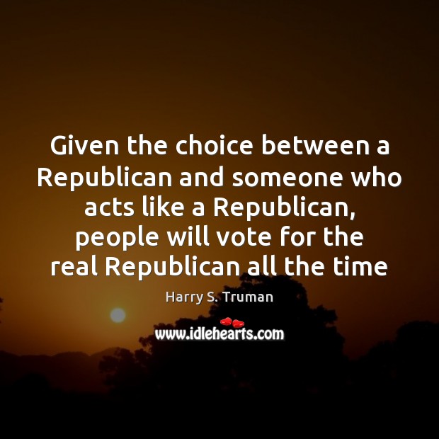 Given the choice between a Republican and someone who acts like a Harry S. Truman Picture Quote