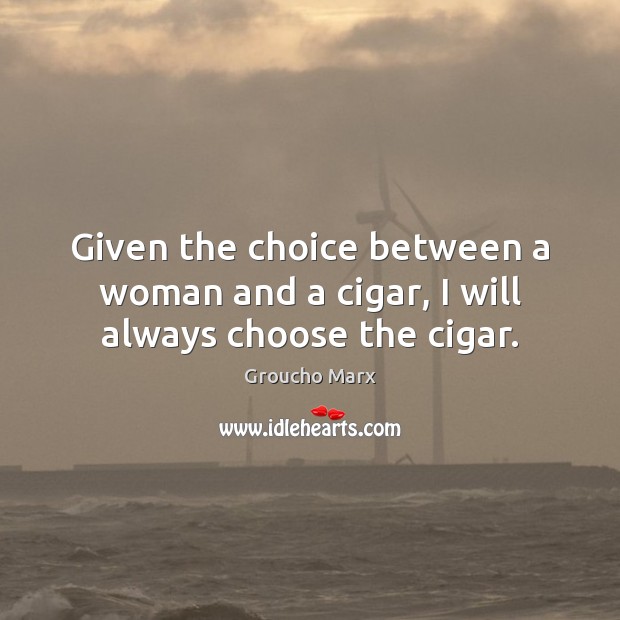 Given the choice between a woman and a cigar, I will always choose the cigar. Groucho Marx Picture Quote