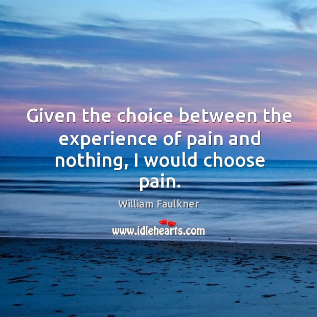 Given the choice between the experience of pain and nothing, I would choose pain. William Faulkner Picture Quote