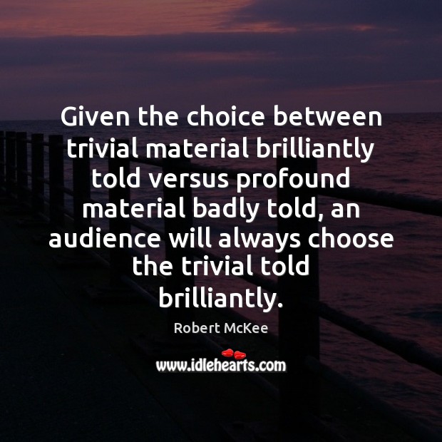 Given the choice between trivial material brilliantly told versus profound material badly 
